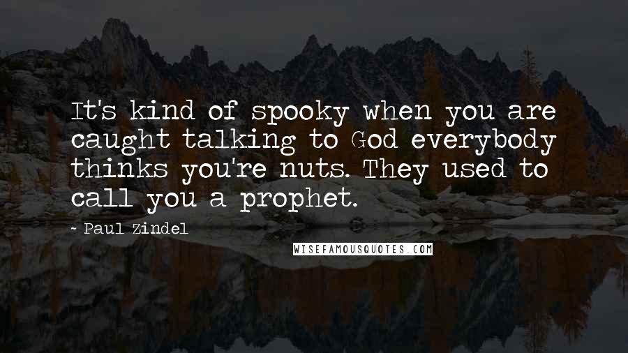 Paul Zindel quotes: It's kind of spooky when you are caught talking to God everybody thinks you're nuts. They used to call you a prophet.