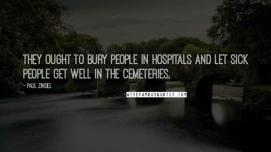 Paul Zindel quotes: They ought to bury people in hospitals and let sick people get well in the cemeteries.