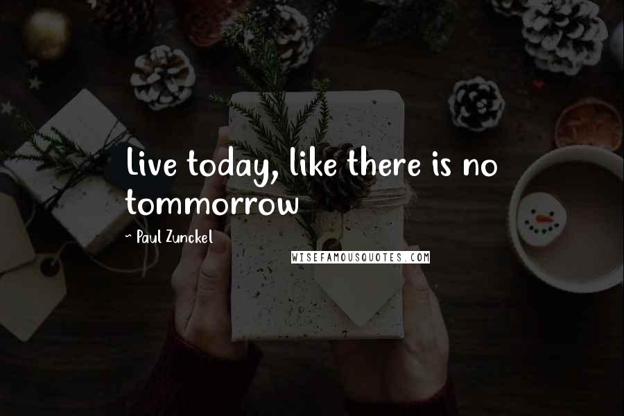 Paul Zunckel quotes: Live today, like there is no tommorrow