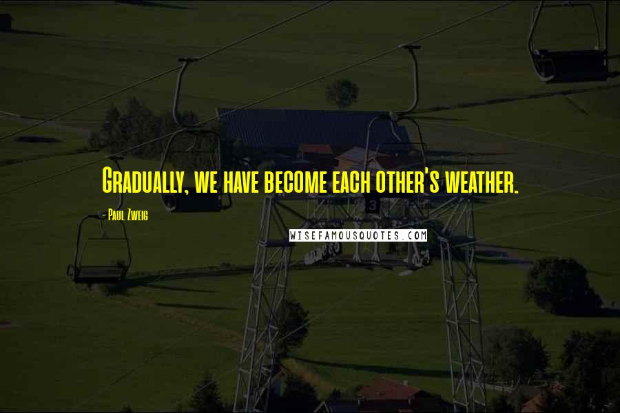 Paul Zweig quotes: Gradually, we have become each other's weather.