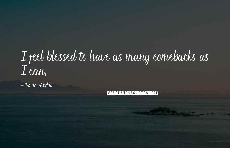 Paula Abdul quotes: I feel blessed to have as many comebacks as I can.