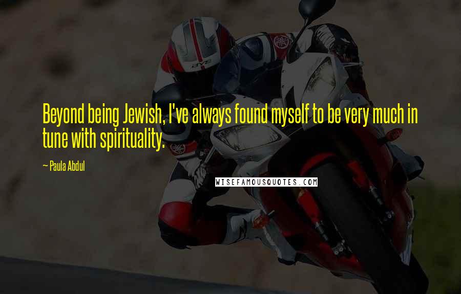 Paula Abdul quotes: Beyond being Jewish, I've always found myself to be very much in tune with spirituality.