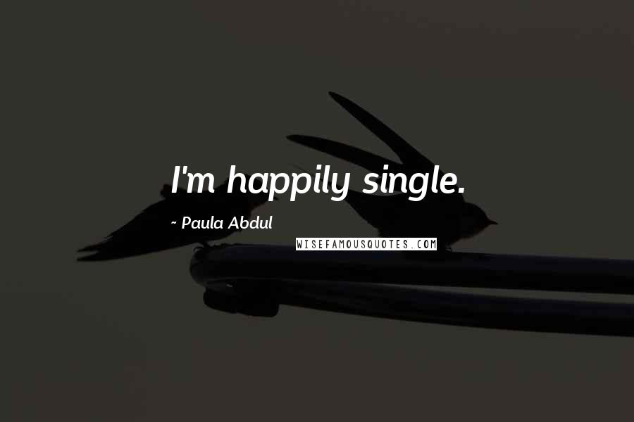 Paula Abdul quotes: I'm happily single.