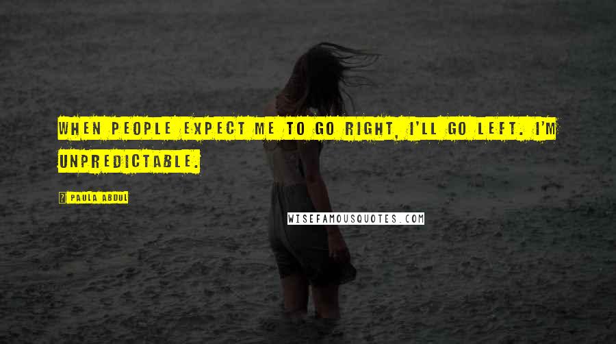 Paula Abdul quotes: When people expect me to go right, I'll go left. I'm unpredictable.