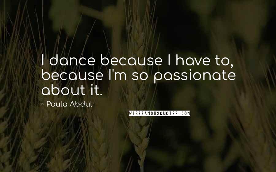 Paula Abdul quotes: I dance because I have to, because I'm so passionate about it.