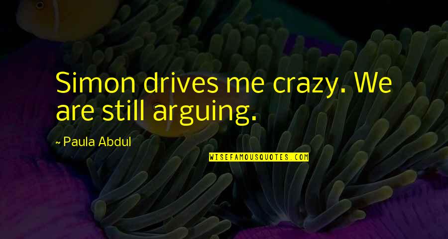Paula Abdul Quotes By Paula Abdul: Simon drives me crazy. We are still arguing. Paula Abdul Quotes By Paula Abdul: Simon drives me crazy. We are still arguing.