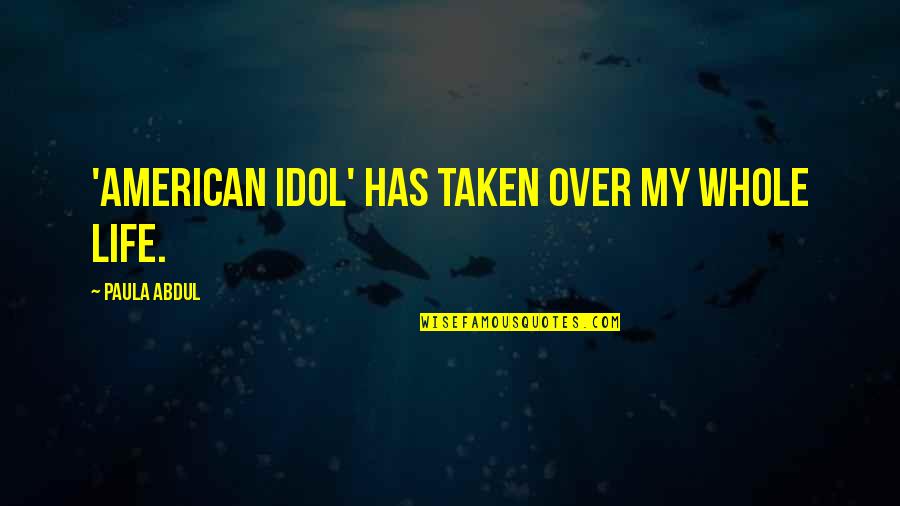 Paula Abdul Quotes By Paula Abdul: 'American Idol' has taken over my whole life. Paula Abdul Quotes By Paula Abdul: 'American Idol' has taken over my whole life.