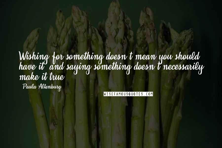 Paula Altenburg quotes: Wishing for something doesn't mean you should have it, and saying something doesn't necessarily make it true.