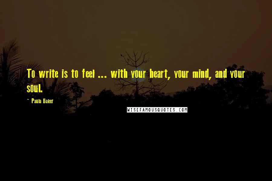 Paula Baker quotes: To write is to feel ... with your heart, your mind, and your soul.