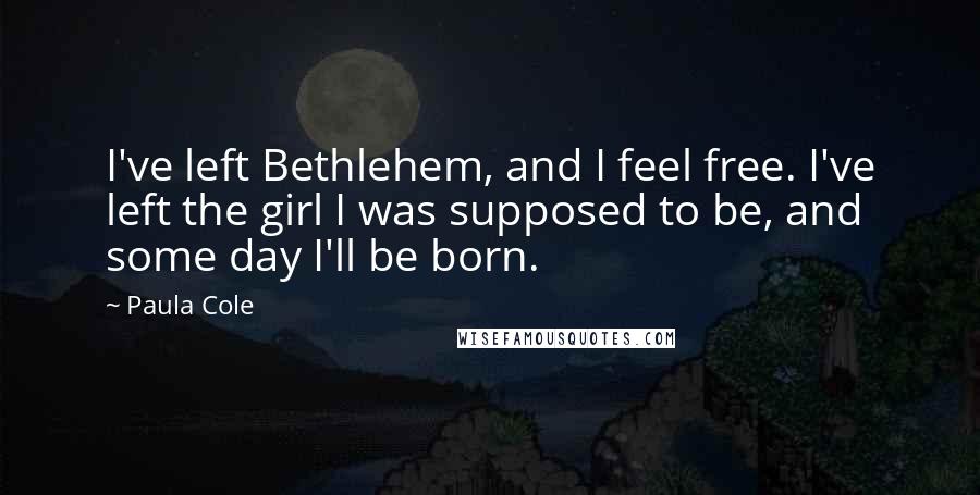Paula Cole quotes: I've left Bethlehem, and I feel free. I've left the girl I was supposed to be, and some day I'll be born.