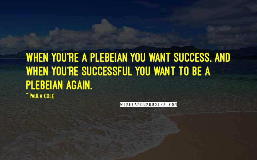 Paula Cole quotes: When you're a plebeian you want success, and when you're successful you want to be a plebeian again.