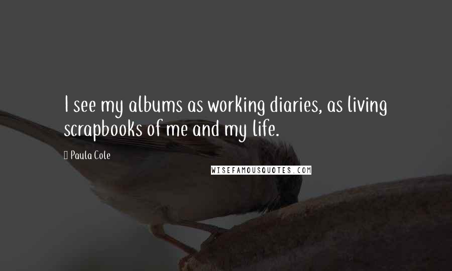 Paula Cole quotes: I see my albums as working diaries, as living scrapbooks of me and my life.