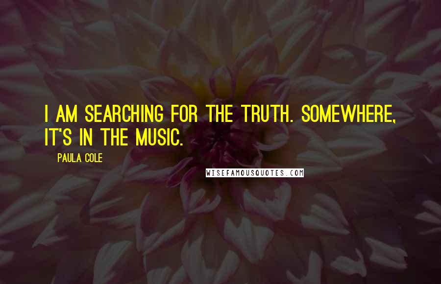 Paula Cole quotes: I am searching for the truth. Somewhere, it's in the music.