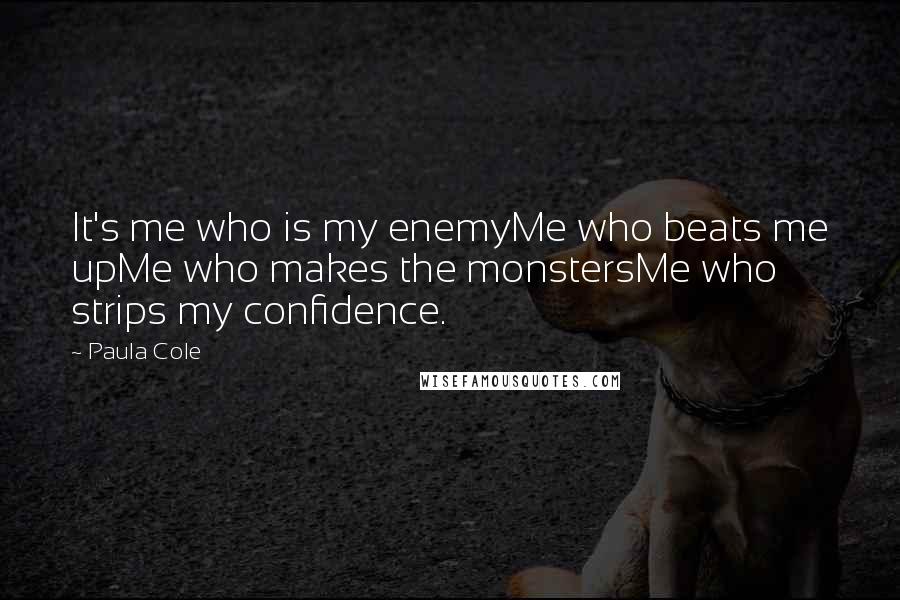 Paula Cole quotes: It's me who is my enemyMe who beats me upMe who makes the monstersMe who strips my confidence.