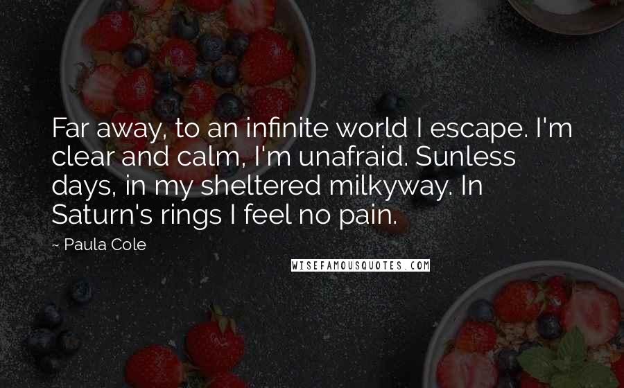 Paula Cole quotes: Far away, to an infinite world I escape. I'm clear and calm, I'm unafraid. Sunless days, in my sheltered milkyway. In Saturn's rings I feel no pain.
