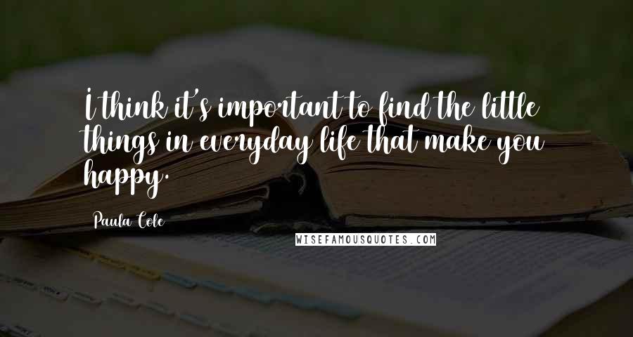 Paula Cole quotes: I think it's important to find the little things in everyday life that make you happy.