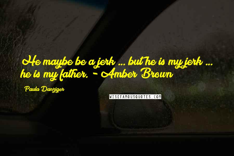 Paula Danziger quotes: He maybe be a jerk ... but he is my jerk ... he is my father. - Amber Brown