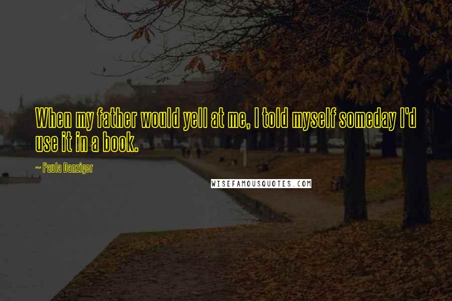 Paula Danziger quotes: When my father would yell at me, I told myself someday I'd use it in a book.