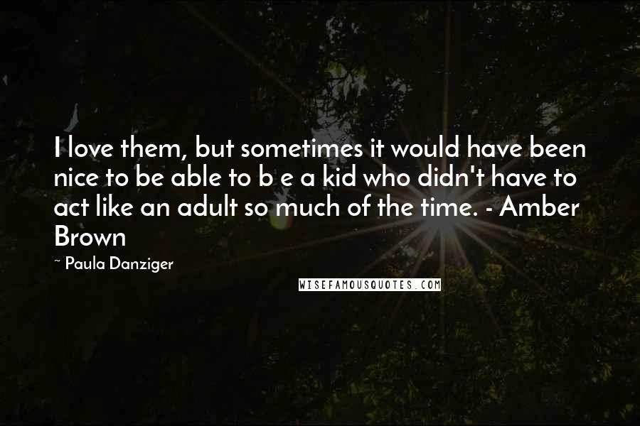 Paula Danziger quotes: I love them, but sometimes it would have been nice to be able to b e a kid who didn't have to act like an adult so much of the