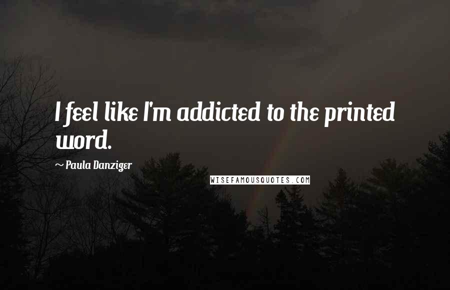 Paula Danziger quotes: I feel like I'm addicted to the printed word.