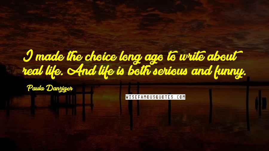 Paula Danziger quotes: I made the choice long ago to write about real life. And life is both serious and funny.