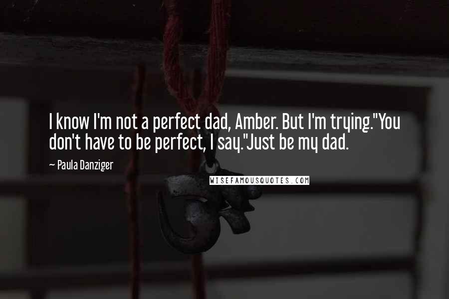 Paula Danziger quotes: I know I'm not a perfect dad, Amber. But I'm trying."You don't have to be perfect, I say."Just be my dad.
