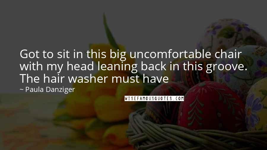 Paula Danziger quotes: Got to sit in this big uncomfortable chair with my head leaning back in this groove. The hair washer must have
