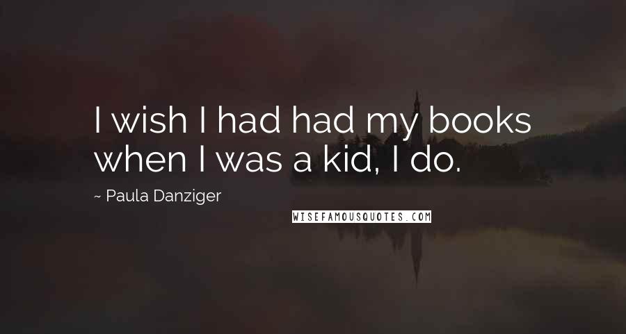 Paula Danziger quotes: I wish I had had my books when I was a kid, I do.