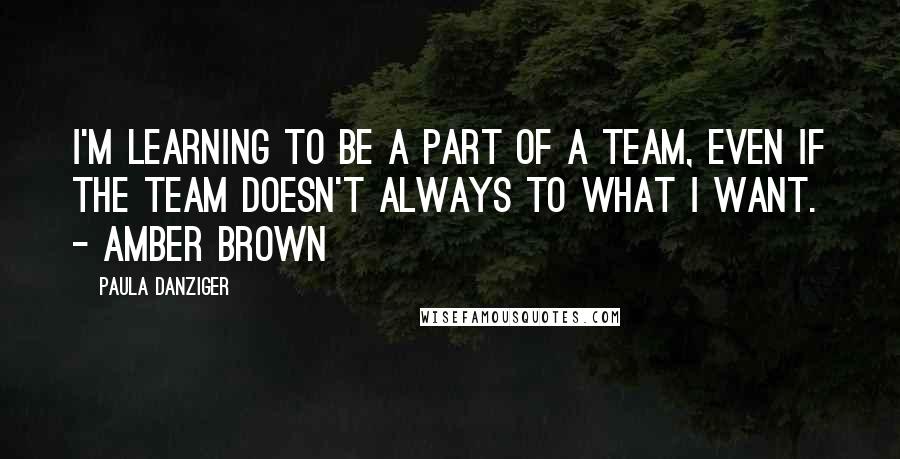 Paula Danziger quotes: I'm learning to be a part of a team, even if the team doesn't always to what I want. - Amber Brown