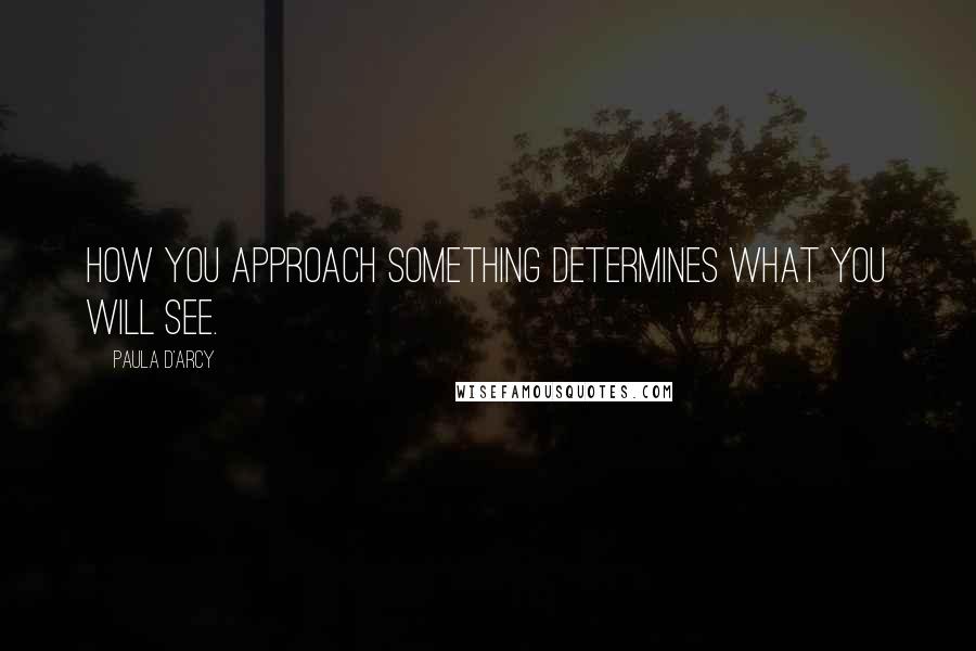 Paula D'Arcy quotes: How you approach something determines what you will see.