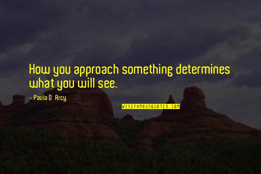 Paula D'arcy Quotes By Paula D'Arcy: How you approach something determines what you will Paula D'arcy Quotes By Paula D'Arcy: How you approach something determines what you will