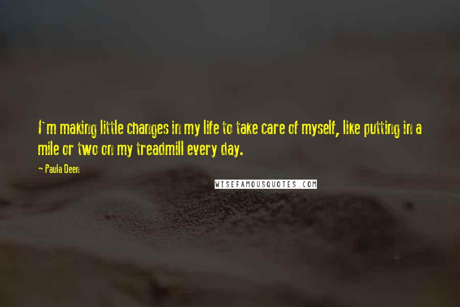 Paula Deen quotes: I'm making little changes in my life to take care of myself, like putting in a mile or two on my treadmill every day. Paula Deen quotes: I'm making little changes in my life to take care of myself, like putting in a mile or two on my treadmill every day.