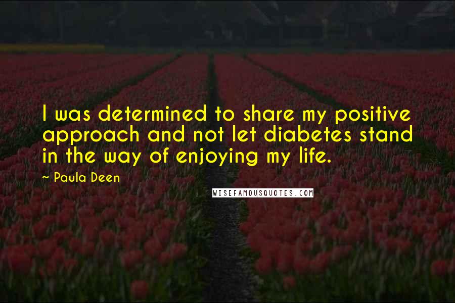 Paula Deen quotes: I was determined to share my positive approach and not let diabetes stand in the way of enjoying my life. Paula Deen quotes: I was determined to share my positive approach and not let diabetes stand in the way of enjoying my life.