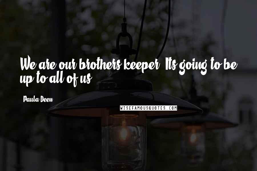 Paula Deen quotes: We are our brothers keeper. Its going to be up to all of us.