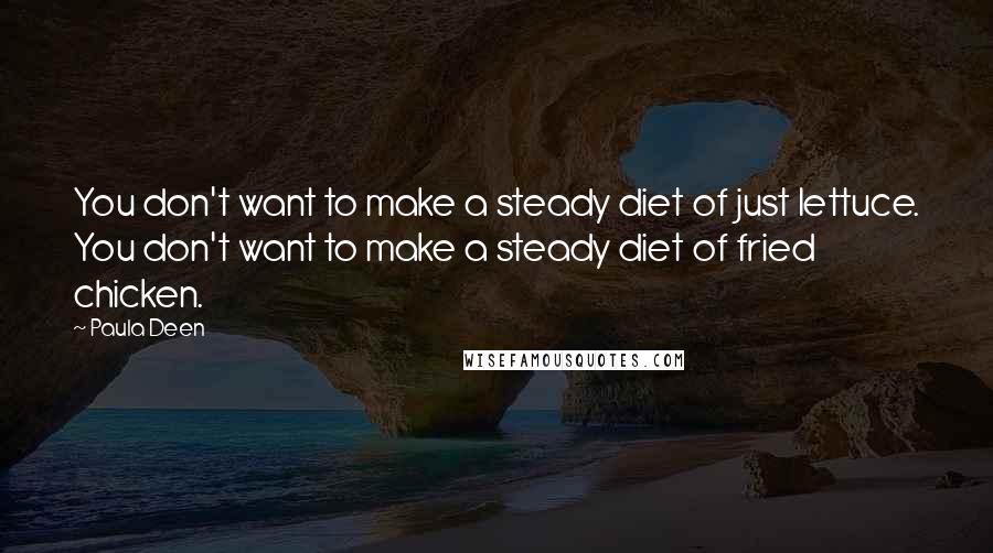Paula Deen quotes: You don't want to make a steady diet of just lettuce. You don't want to make a steady diet of fried chicken. Paula Deen quotes: You don't want to make a steady diet of just lettuce. You don't want to make a steady diet of fried chicken.