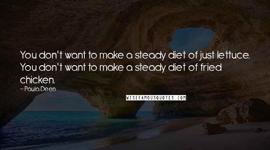 Paula Deen quotes: You don't want to make a steady diet of just lettuce. You don't want to make a steady diet of fried chicken.