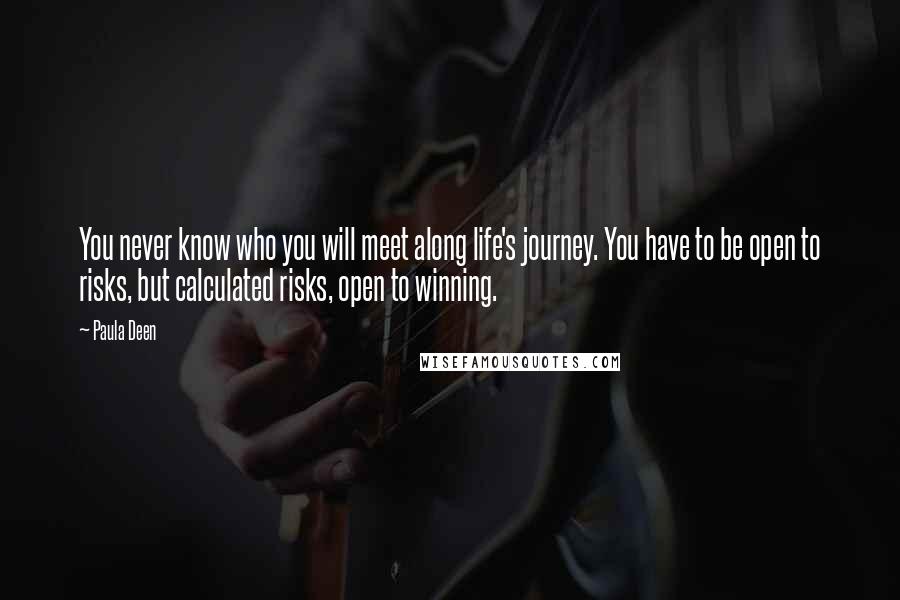 Paula Deen quotes: You never know who you will meet along life's journey. You have to be open to risks, but calculated risks, open to winning. Paula Deen quotes: You never know who you will meet along life's journey. You have to be open to risks, but calculated risks, open to winning.