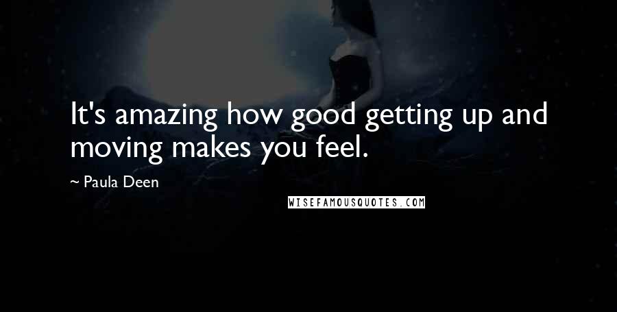 Paula Deen quotes: It's amazing how good getting up and moving makes you feel.