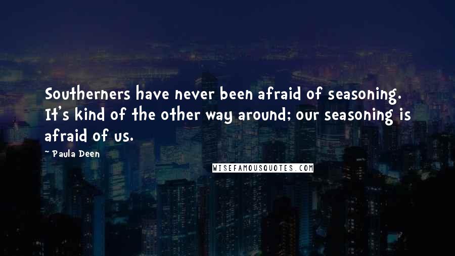 Paula Deen quotes: Southerners have never been afraid of seasoning. It's kind of the other way around; our seasoning is afraid of us. Paula Deen quotes: Southerners have never been afraid of seasoning. It's kind of the other way around; our seasoning is afraid of us.