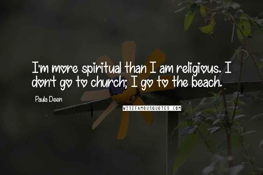 Paula Deen quotes: I'm more spiritual than I am religious. I don't go to church; I go to the beach.