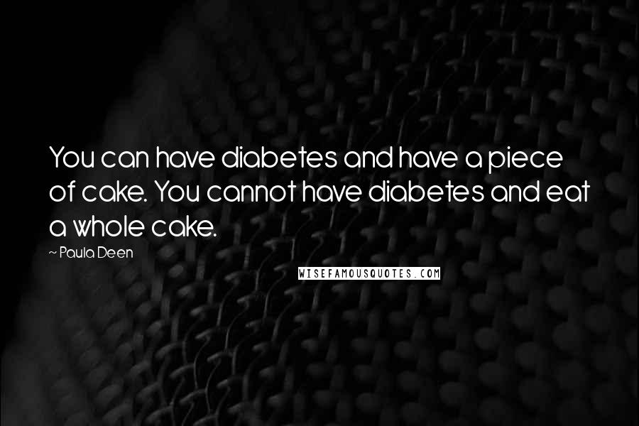 Paula Deen quotes: You can have diabetes and have a piece of cake. You cannot have diabetes and eat a whole cake.