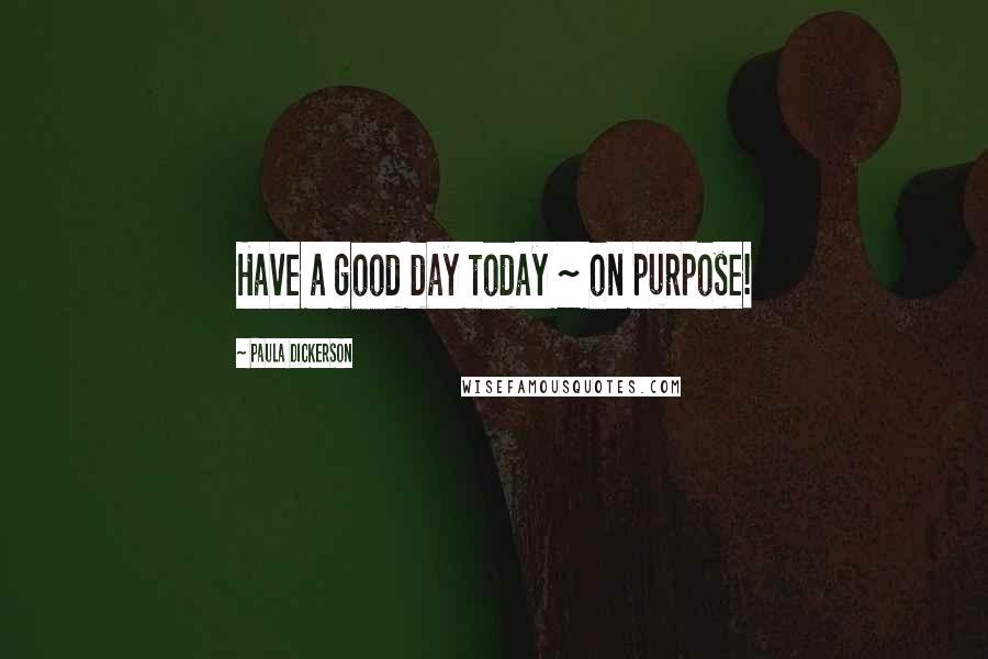 Paula Dickerson quotes: Have a good day today ~ on purpose!