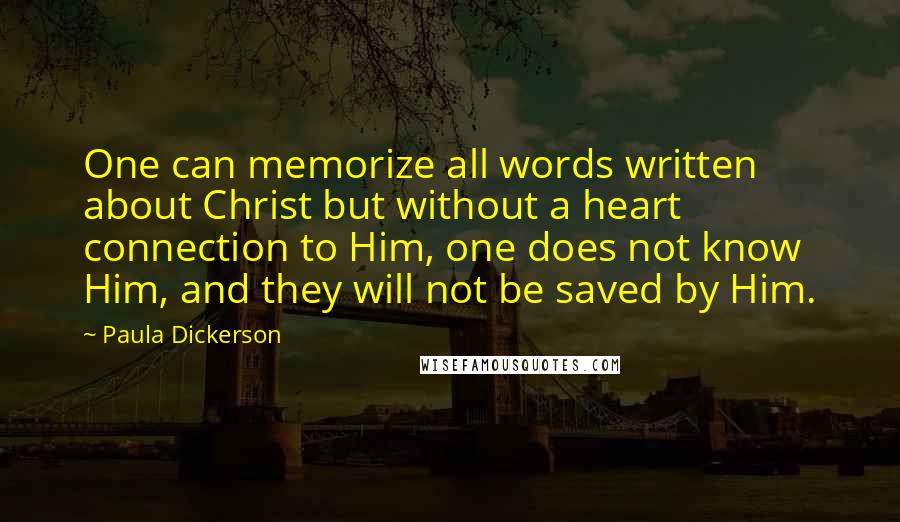 Paula Dickerson quotes: One can memorize all words written about Christ but without a heart connection to Him, one does not know Him, and they will not be saved by Him.