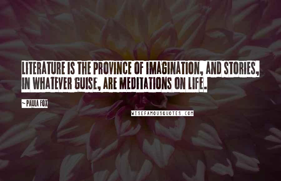 Paula Fox quotes: Literature is the province of imagination, and stories, in whatever guise, are meditations on life.