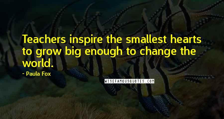 Paula Fox quotes: Teachers inspire the smallest hearts to grow big enough to change the world.