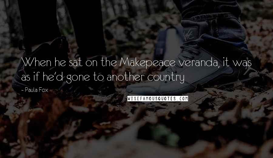 Paula Fox quotes: When he sat on the Makepeace veranda, it was as if he'd gone to another country