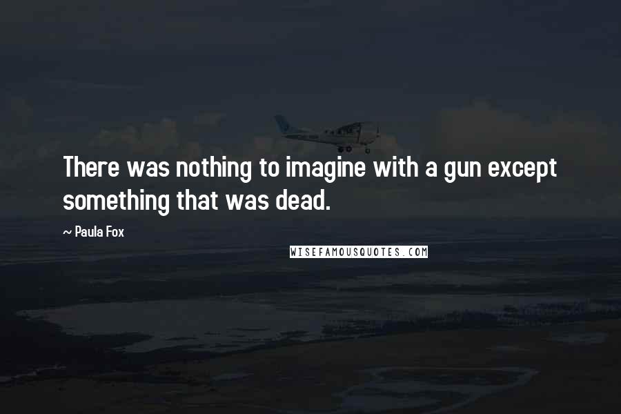 Paula Fox quotes: There was nothing to imagine with a gun except something that was dead.