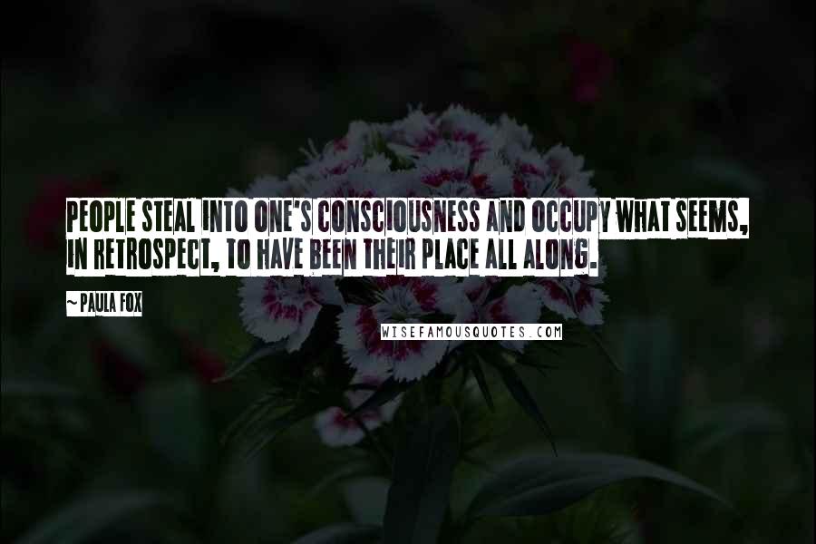 Paula Fox quotes: People steal into one's consciousness and occupy what seems, in retrospect, to have been their place all along.