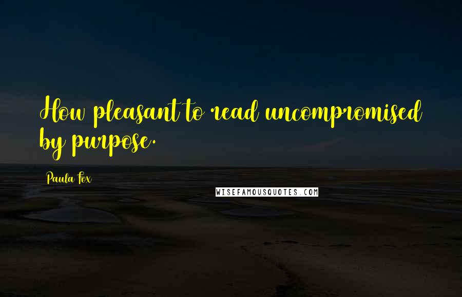 Paula Fox quotes: How pleasant to read uncompromised by purpose.