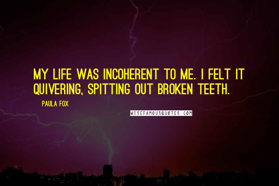 Paula Fox quotes: My life was incoherent to me. I felt it quivering, spitting out broken teeth.